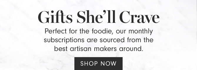 Gifts She’ll Crave - Perfect for the foodie, our monthly subscriptions are sourced from the best artisan makers around. SHOP NOW